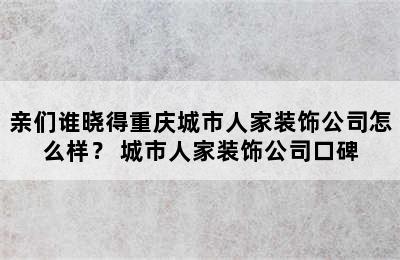 亲们谁晓得重庆城市人家装饰公司怎么样？ 城市人家装饰公司口碑